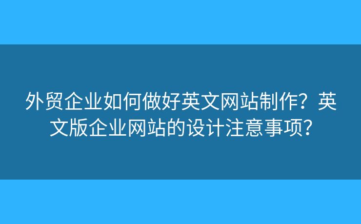 外貿(mào)企業(yè)如何做好英文網(wǎng)站制作？英文版企業(yè)網(wǎng)站的設(shè)計(jì)注意事項(xiàng)？