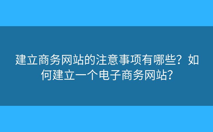 建立商務(wù)網(wǎng)站的注意事項(xiàng)有哪些？如何建立一個(gè)電子商務(wù)網(wǎng)站？