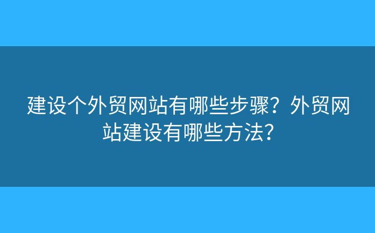建設個外貿網(wǎng)站有哪些步驟？外貿網(wǎng)站建設有哪些方法？