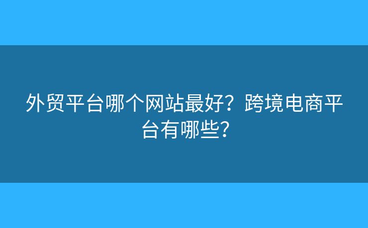 外貿(mào)平臺(tái)哪個(gè)網(wǎng)站最好？跨境電商平臺(tái)有哪些？