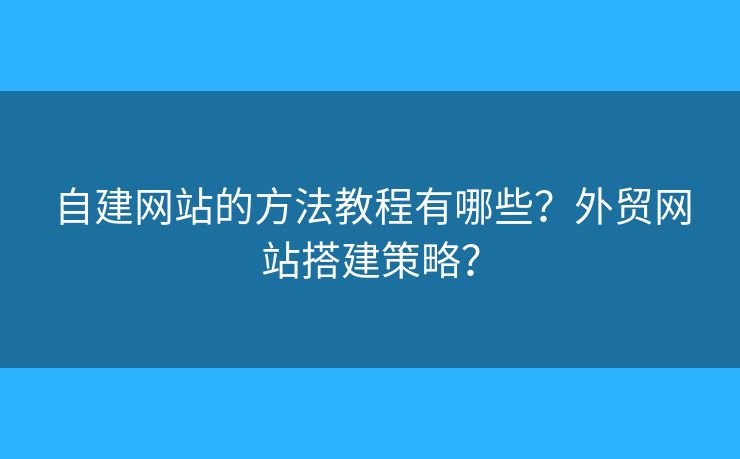 自建網(wǎng)站的方法教程有哪些？外貿(mào)網(wǎng)站搭建策略？