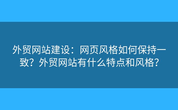 外貿(mào)網(wǎng)站建設(shè)：網(wǎng)頁風(fēng)格如何保持一致？外貿(mào)網(wǎng)站有什么特點(diǎn)和風(fēng)格？