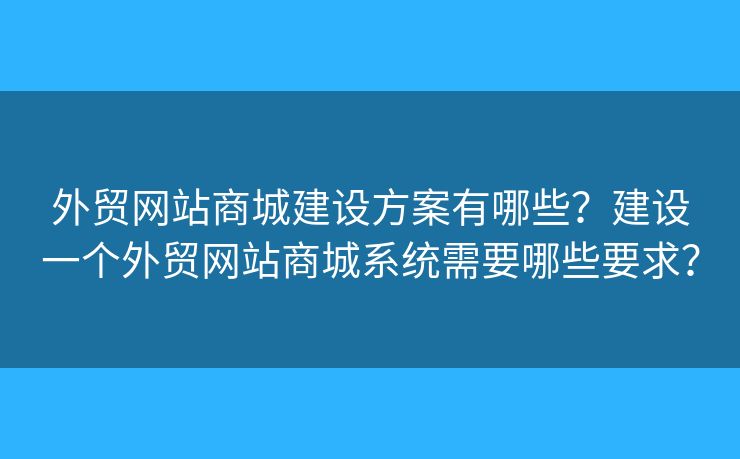 外貿(mào)網(wǎng)站商城建設(shè)方案有哪些？建設(shè)一個外貿(mào)網(wǎng)站商城系統(tǒng)需要哪些要求？