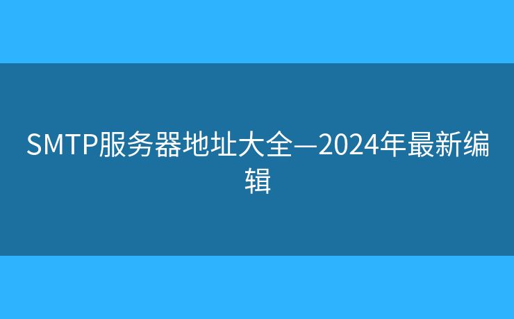 SMTP服務(wù)器地址大全—2024年最新編輯
