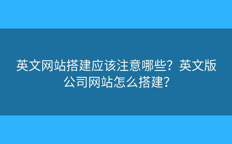 英文網(wǎng)站搭建應(yīng)該注意哪些？英文版公司網(wǎng)站怎么搭建？