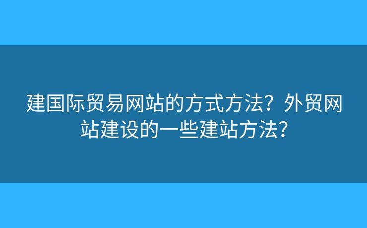 建國(guó)際貿(mào)易網(wǎng)站的方式方法？外貿(mào)網(wǎng)站建設(shè)的一些建站方法？