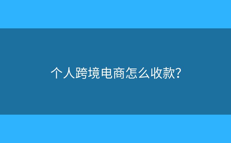 個(gè)人跨境電商怎么收款？