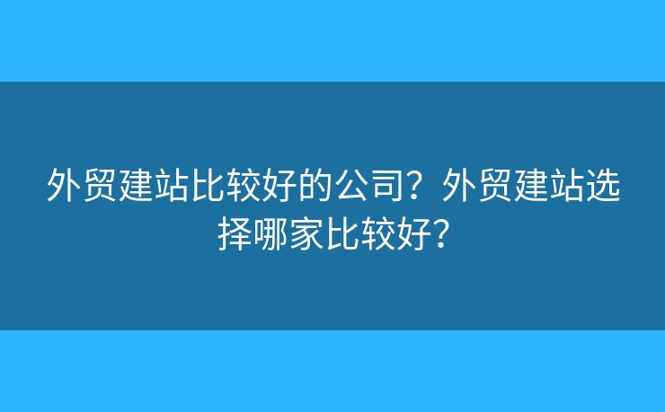 外貿(mào)建站比較好的公司？外貿(mào)建站選擇哪家比較好？