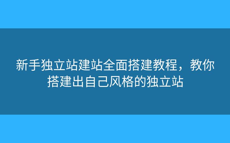 新手獨(dú)立站建站全面搭建教程，教你搭建出自己風(fēng)格的獨(dú)立站
