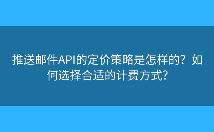 推送郵件API的定價(jià)策略是怎樣的？如何選擇合適的計(jì)費(fèi)方式？