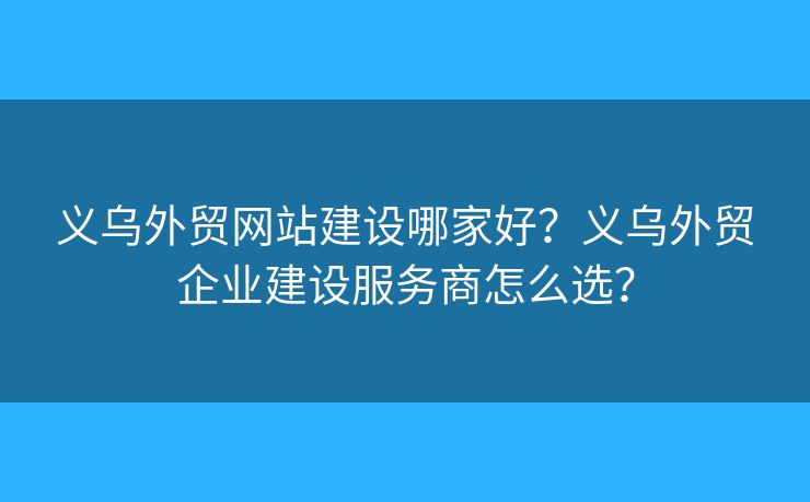 義烏外貿(mào)網(wǎng)站建設哪家好？義烏外貿(mào)企業(yè)建設服務商怎么選？