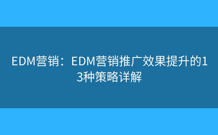 EDM營(yíng)銷：EDM營(yíng)銷推廣效果提升的13種策略詳解