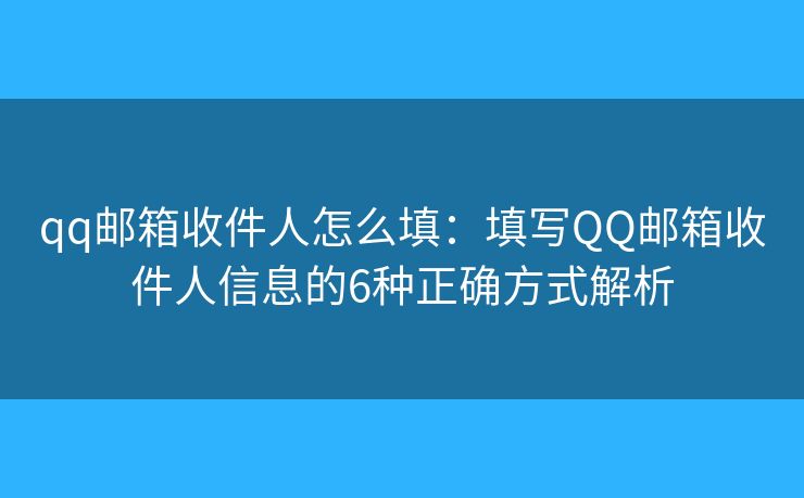 qq郵箱收件人怎么填：填寫QQ郵箱收件人信息的6種正確方式解析