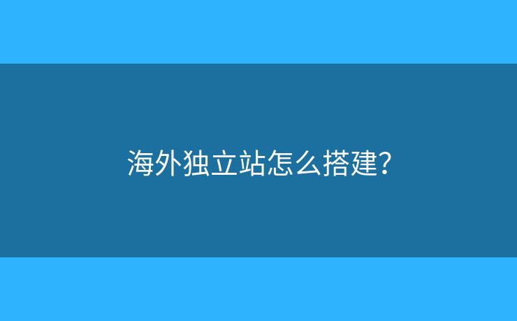 海外獨(dú)立站怎么搭建？