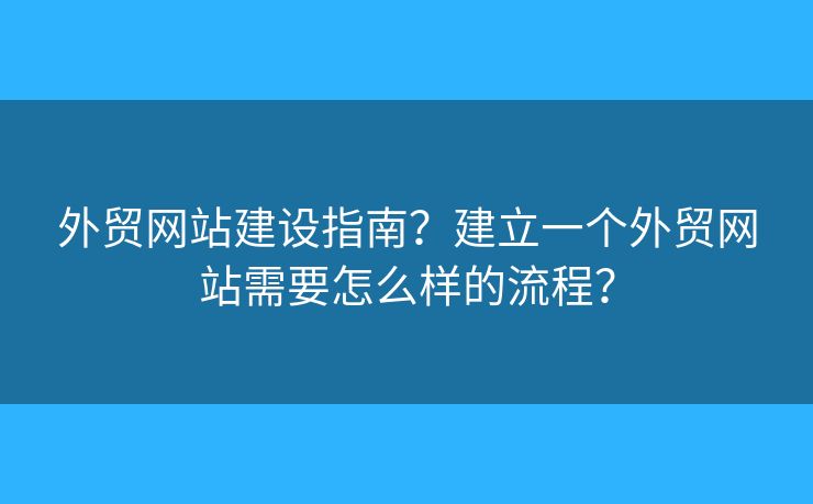 外貿(mào)網(wǎng)站建設(shè)指南？建立一個外貿(mào)網(wǎng)站需要怎么樣的流程？