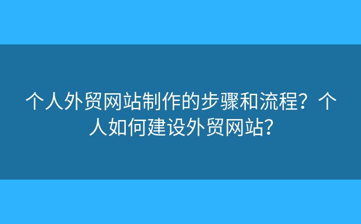個(gè)人外貿(mào)網(wǎng)站制作的步驟和流程？個(gè)人如何建設(shè)外貿(mào)網(wǎng)站？