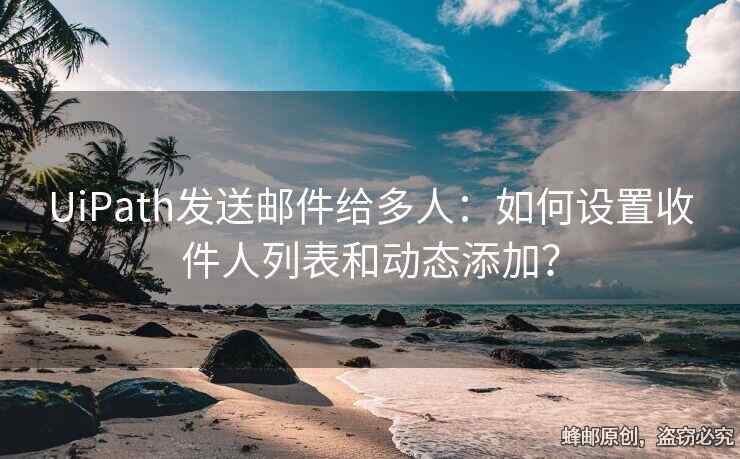 UiPath發(fā)送郵件給多人：如何設(shè)置收件人列表和動態(tài)添加？