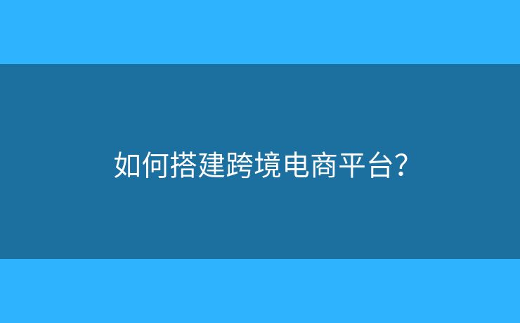 如何搭建跨境電商平臺？
