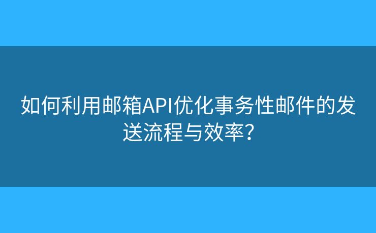 如何利用郵箱API優(yōu)化事務(wù)性郵件的發(fā)送流程與效率？