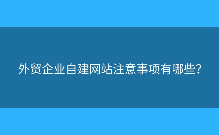 外貿(mào)企業(yè)自建網(wǎng)站注意事項(xiàng)有哪些？