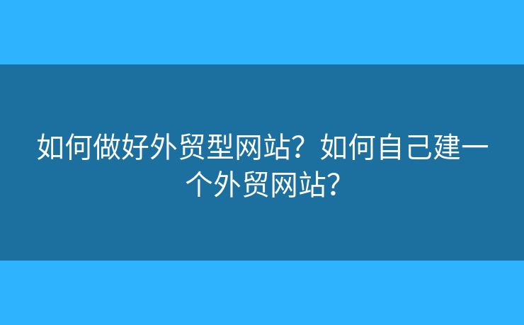 如何做好外貿(mào)型網(wǎng)站？如何自己建一個外貿(mào)網(wǎng)站？