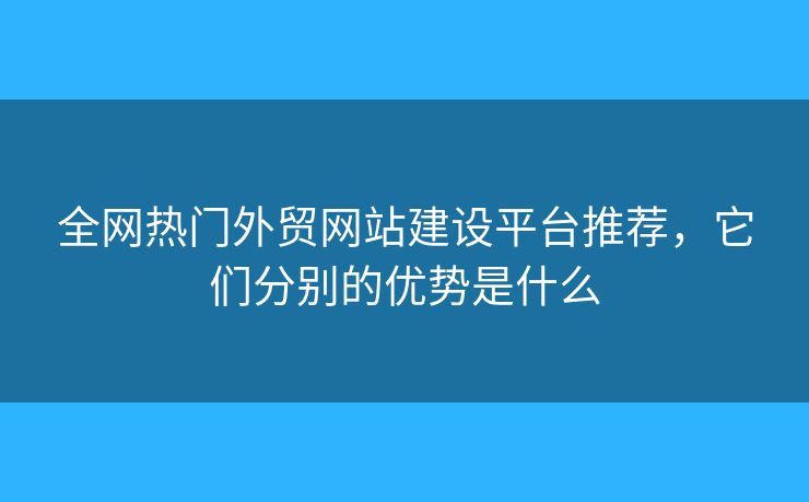全網(wǎng)熱門外貿(mào)網(wǎng)站建設平臺推薦，它們分別的優(yōu)勢是什么