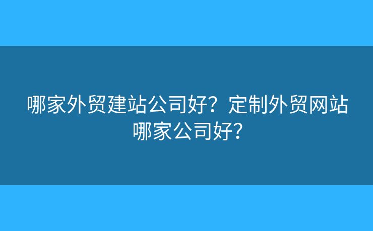 哪家外貿(mào)建站公司好？定制外貿(mào)網(wǎng)站哪家公司好？