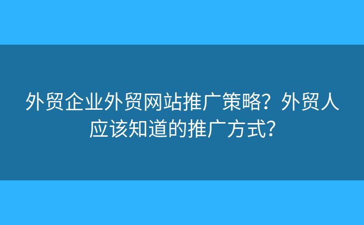 外貿(mào)企業(yè)外貿(mào)網(wǎng)站推廣策略？外貿(mào)人應(yīng)該知道的推廣方式？