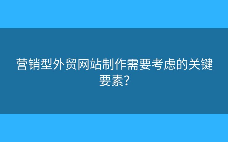 營(yíng)銷型外貿(mào)網(wǎng)站制作需要考慮的關(guān)鍵要素？