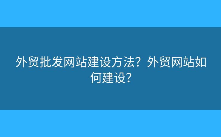 外貿(mào)批發(fā)網(wǎng)站建設(shè)方法？外貿(mào)網(wǎng)站如何建設(shè)？