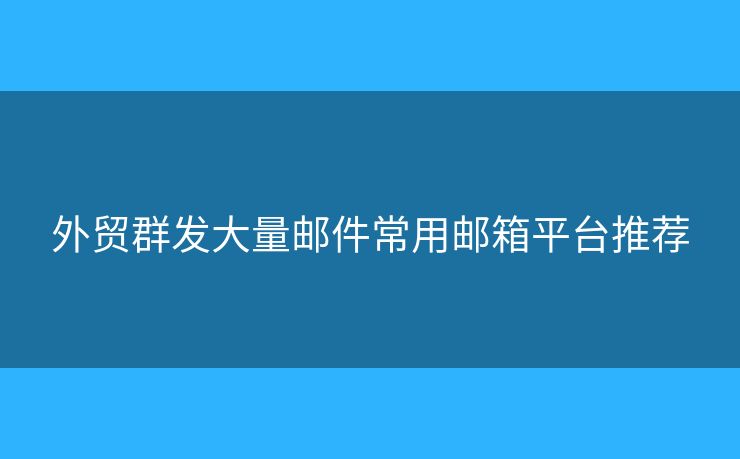 外貿(mào)群發(fā)大量郵件常用郵箱平臺推薦