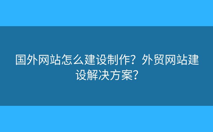 國外網(wǎng)站怎么建設制作？外貿(mào)網(wǎng)站建設解決方案？