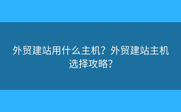 外貿(mào)建站用什么主機？外貿(mào)建站主機選擇攻略？