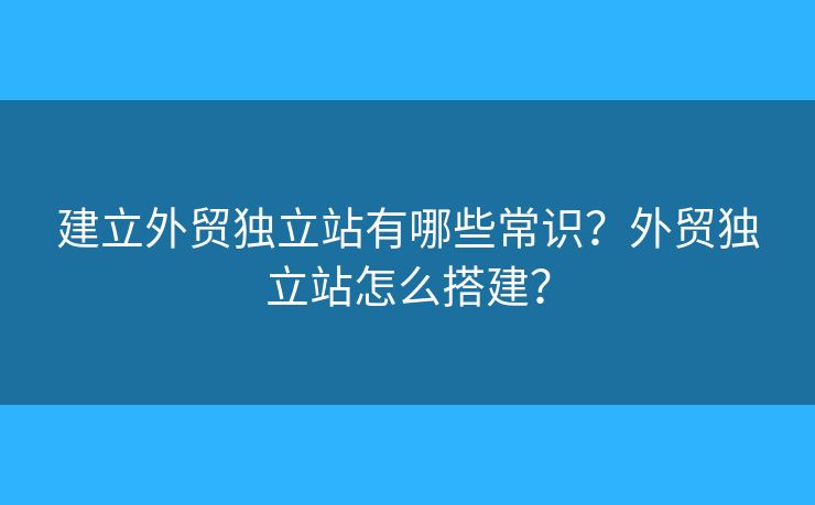 建立外貿獨立站有哪些常識？外貿獨立站怎么搭建？