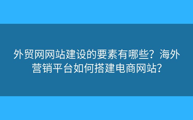 外貿(mào)網(wǎng)網(wǎng)站建設(shè)的要素有哪些？海外營(yíng)銷平臺(tái)如何搭建電商網(wǎng)站？