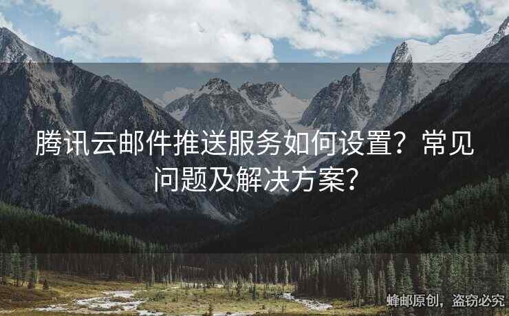 騰訊云郵件推送服務(wù)如何設(shè)置？常見問題及解決方案？