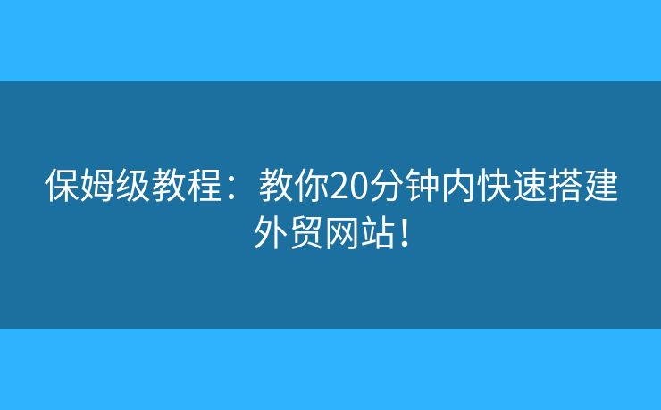 保姆級教程：教你20分鐘內(nèi)快速搭建外貿(mào)網(wǎng)站！
