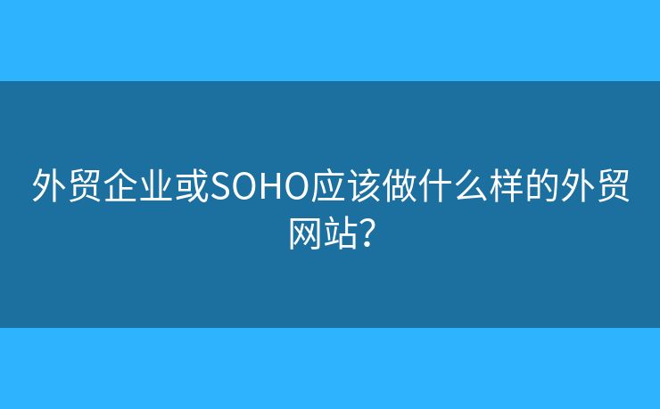 外貿(mào)企業(yè)或SOHO應該做什么樣的外貿(mào)網(wǎng)站？