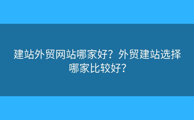 建站外貿(mào)網(wǎng)站哪家好？外貿(mào)建站選擇哪家比較好？