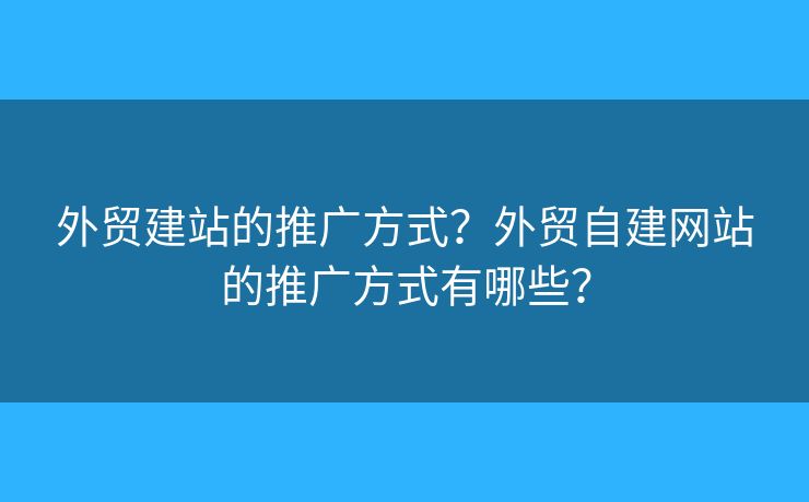 外貿(mào)建站的推廣方式？外貿(mào)自建網(wǎng)站的推廣方式有哪些？