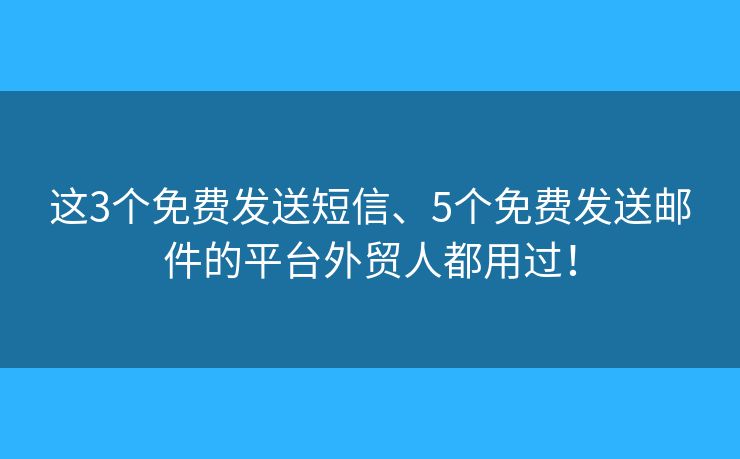 這3個(gè)免費(fèi)發(fā)送短信、5個(gè)免費(fèi)發(fā)送郵件的平臺(tái)外貿(mào)人都用過(guò)！