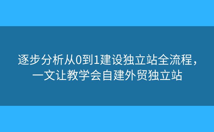 逐步分析從0到1建設(shè)獨(dú)立站全流程，一文讓教學(xué)會(huì)自建外貿(mào)獨(dú)立站