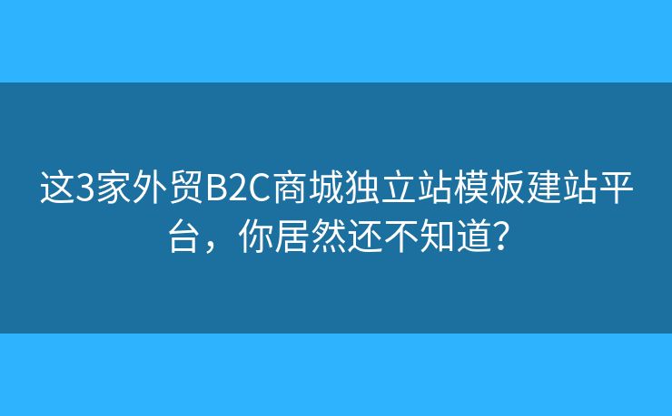 這3家外貿(mào)B2C商城獨(dú)立站模板建站平臺(tái)，你居然還不知道？