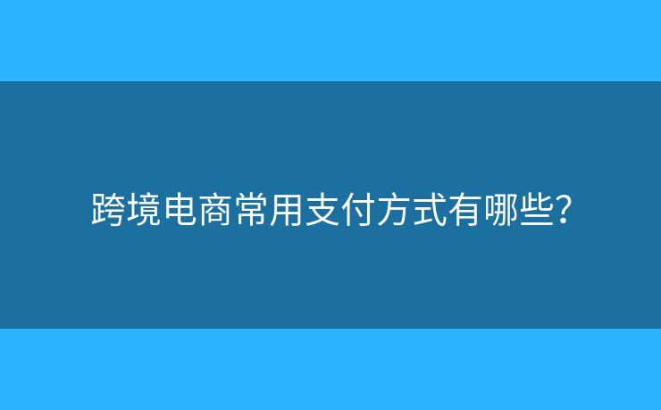 跨境電商常用支付方式有哪些？