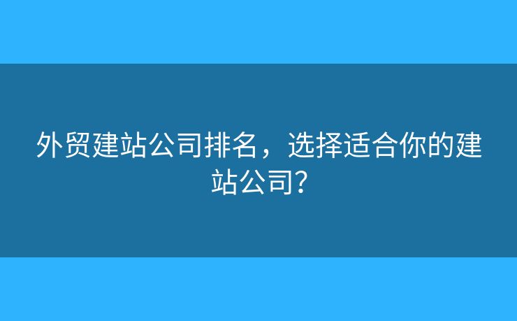 外貿(mào)建站公司排名，選擇適合你的建站公司？