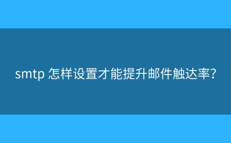 smtp 怎樣設(shè)置才能提升郵件觸達(dá)率？