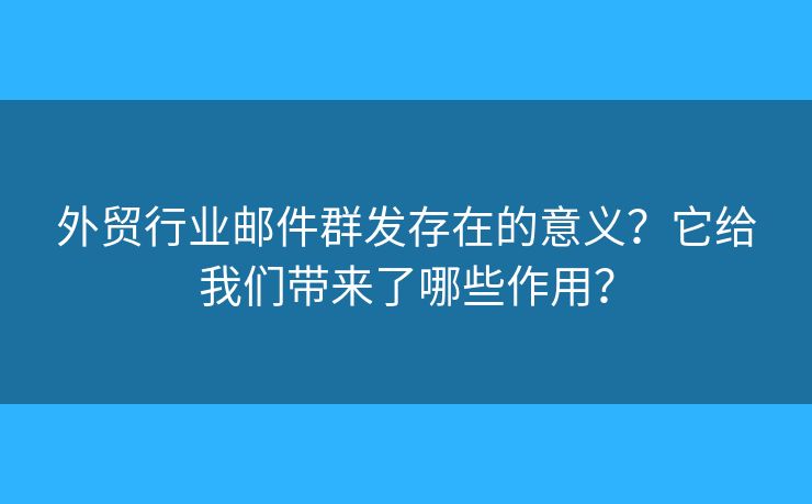 外貿(mào)行業(yè)郵件群發(fā)存在的意義？它給我們帶來了哪些作用？