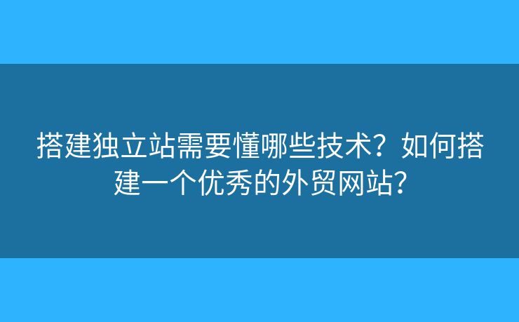 搭建獨(dú)立站需要懂哪些技術(shù)？如何搭建一個(gè)優(yōu)秀的外貿(mào)網(wǎng)站？