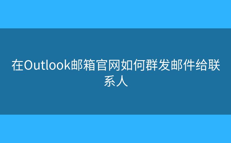 在Outlook郵箱官網(wǎng)如何群發(fā)郵件給聯(lián)系人