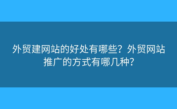 外貿(mào)建網(wǎng)站的好處有哪些？外貿(mào)網(wǎng)站推廣的方式有哪幾種？